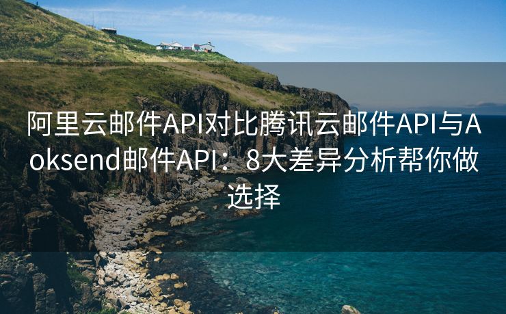 阿里云邮件API对比腾讯云邮件API与Aoksend邮件API：8大差异分析帮你做选择