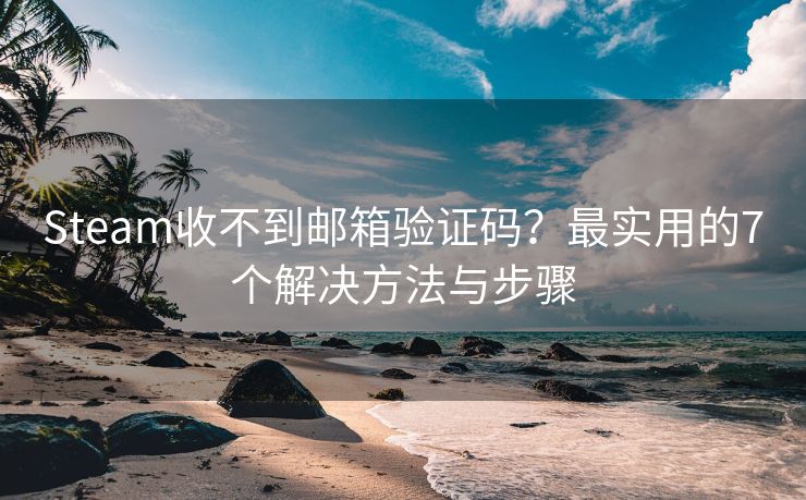 Steam收不到邮箱验证码？最实用的7个解决方法与步骤