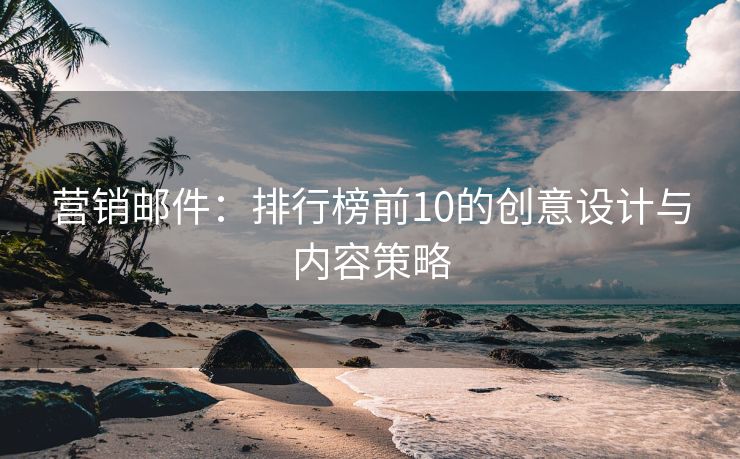 营销邮件：排行榜前10的创意设计与内容策略