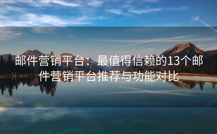 邮件营销平台：最值得信赖的13个邮件营销平台推荐与功能对比