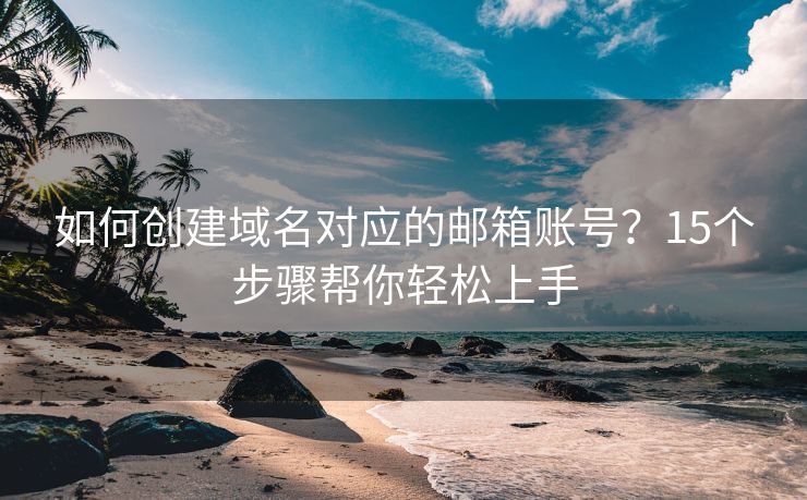 如何创建域名对应的邮箱账号？15个步骤帮你轻松上手
