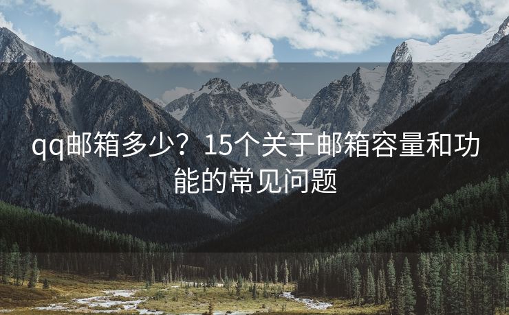 qq邮箱多少？15个关于邮箱容量和功能的常见问题