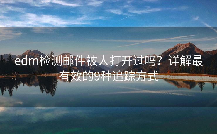 edm检测邮件被人打开过吗？详解最有效的9种追踪方式
