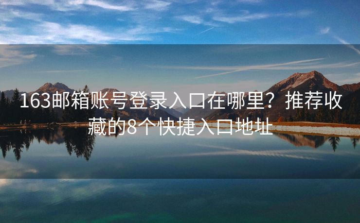 163邮箱账号登录入口在哪里？推荐收藏的8个快捷入口地址