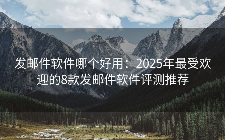 发邮件软件哪个好用：2025年最受欢迎的8款发邮件软件评测推荐