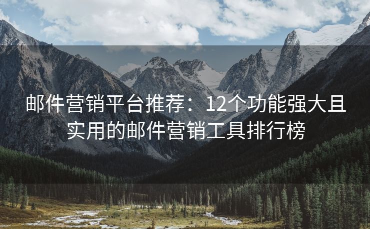 邮件营销平台推荐：12个功能强大且实用的邮件营销工具排行榜