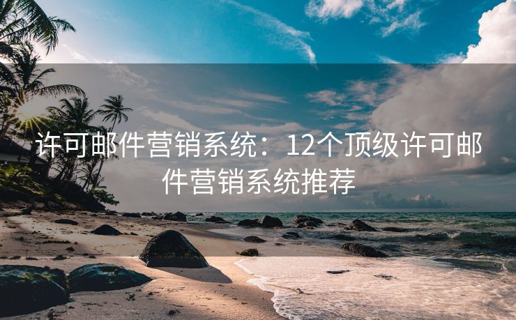 许可邮件营销系统：12个顶级许可邮件营销系统推荐