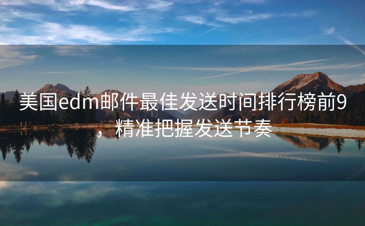 美国edm邮件最佳发送时间排行榜前9，精准把握发送节奏
