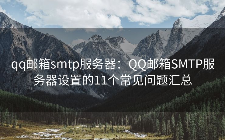 qq邮箱smtp服务器：QQ邮箱SMTP服务器设置的11个常见问题汇总