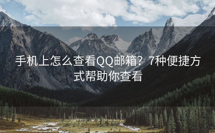 手机上怎么查看QQ邮箱？7种便捷方式帮助你查看