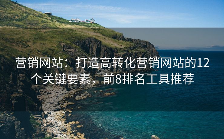 营销网站：打造高转化营销网站的12个关键要素，前8排名工具推荐