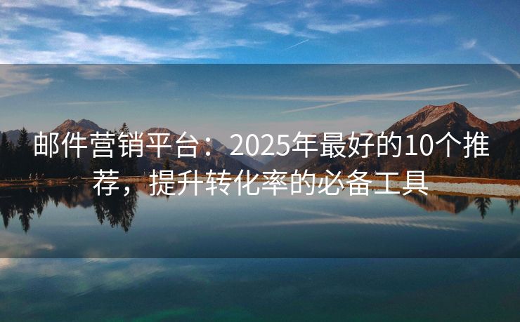 邮件营销平台：2025年最好的10个推荐，提升转化率的必备工具