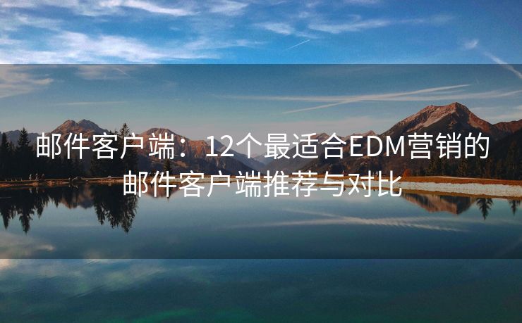 邮件客户端：12个最适合EDM营销的邮件客户端推荐与对比