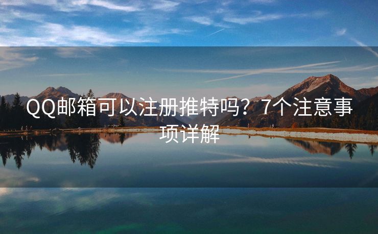 QQ邮箱可以注册推特吗？7个注意事项详解