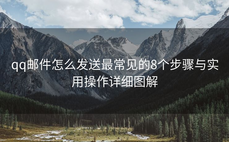 qq邮件怎么发送最常见的8个步骤与实用操作详细图解