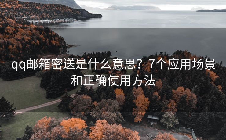 qq邮箱密送是什么意思？7个应用场景和正确使用方法
