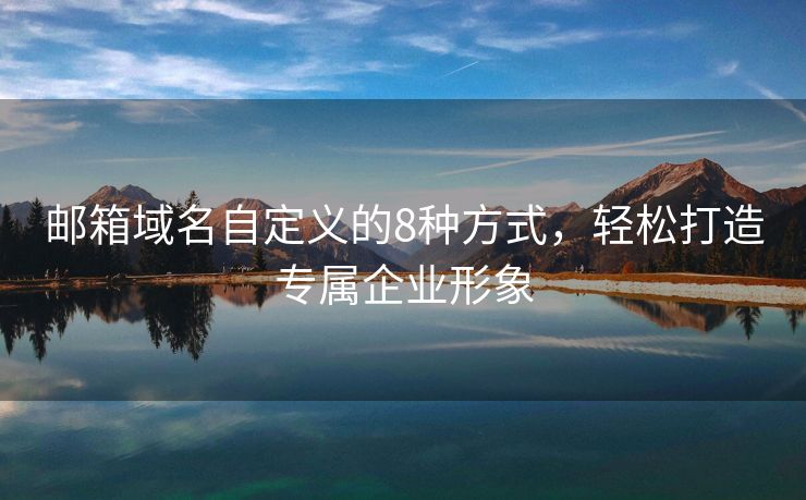 邮箱域名自定义的8种方式，轻松打造专属企业形象