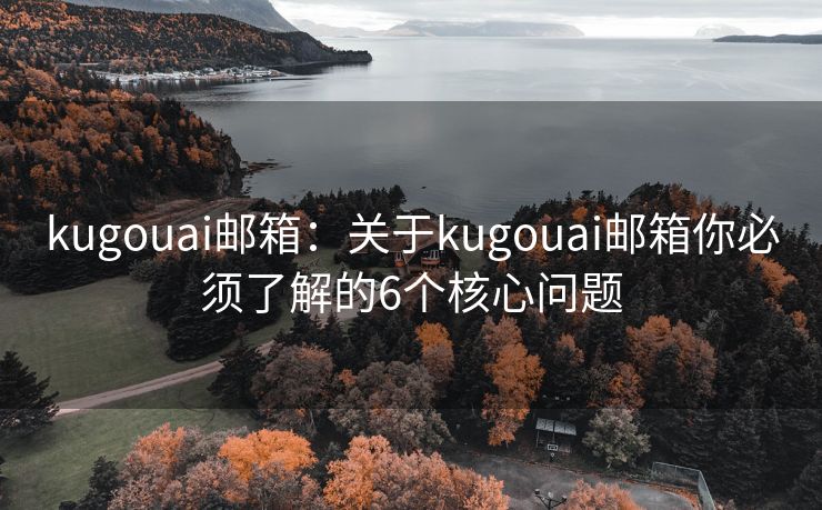 kugouai邮箱：关于kugouai邮箱你必须了解的6个核心问题