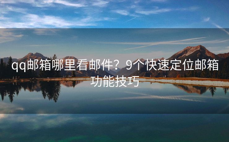 qq邮箱哪里看邮件？9个快速定位邮箱功能技巧