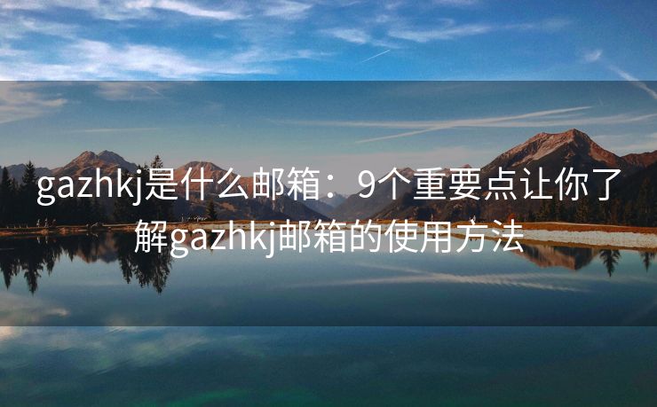gazhkj是什么邮箱：9个重要点让你了解gazhkj邮箱的使用方法