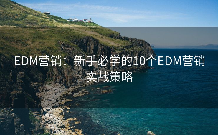 EDM营销：新手必学的10个EDM营销实战策略