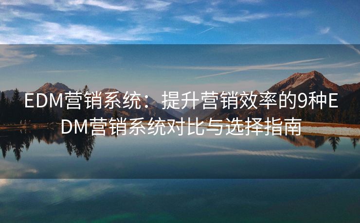 EDM营销系统：提升营销效率的9种EDM营销系统对比与选择指南