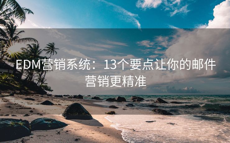 EDM营销系统：13个要点让你的邮件营销更精准