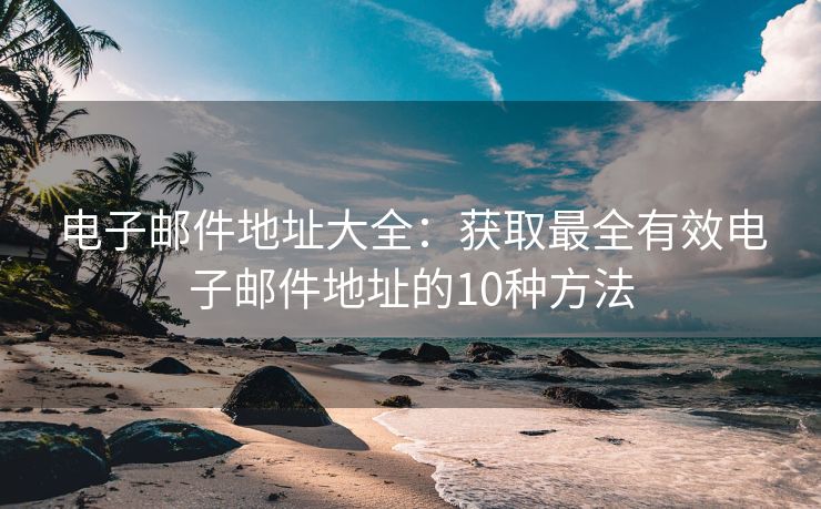 电子邮件地址大全：获取最全有效电子邮件地址的10种方法