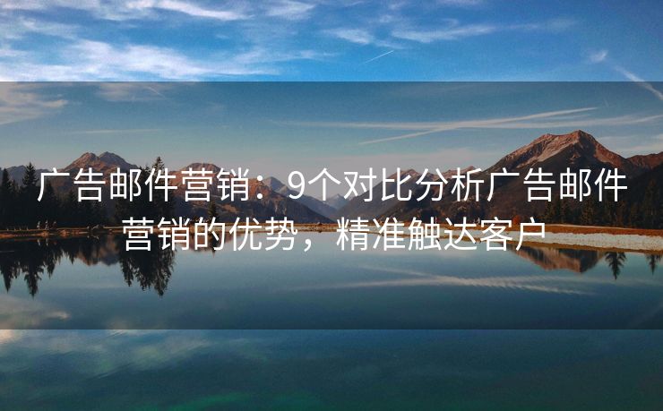 广告邮件营销：9个对比分析广告邮件营销的优势，精准触达客户