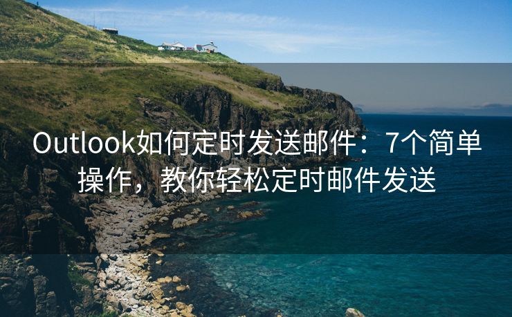 Outlook如何定时发送邮件：7个简单操作，教你轻松定时邮件发送