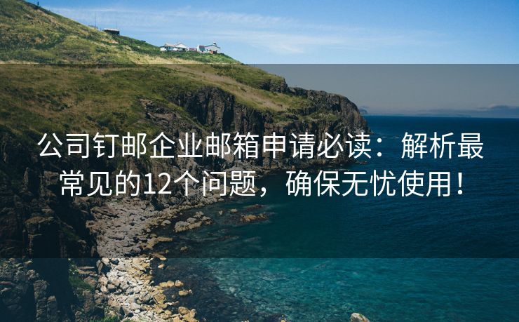公司钉邮企业邮箱申请必读：解析最常见的12个问题，确保无忧使用！