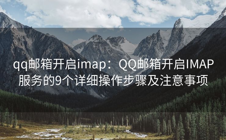 qq邮箱开启imap：QQ邮箱开启IMAP服务的9个详细操作步骤及注意事项