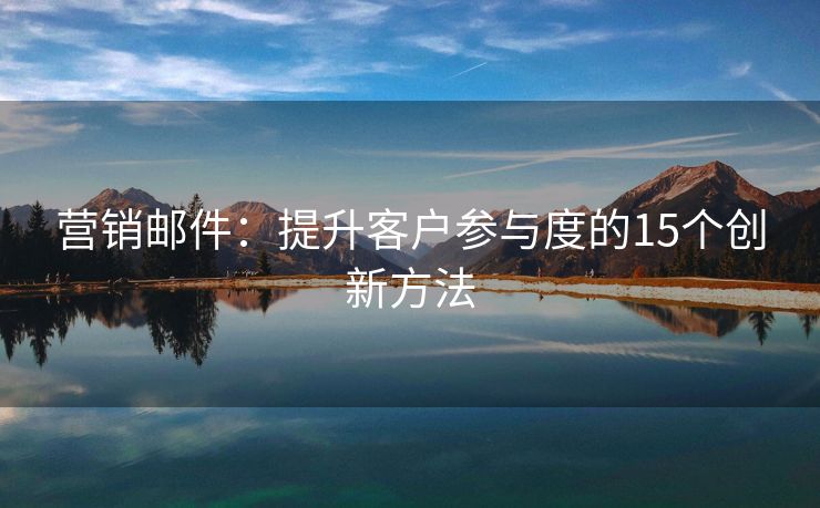 营销邮件：提升客户参与度的15个创新方法