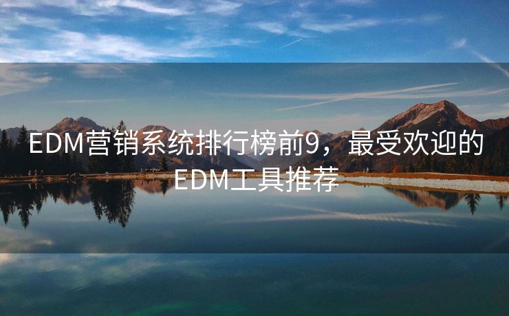 EDM营销系统排行榜前9，最受欢迎的EDM工具推荐