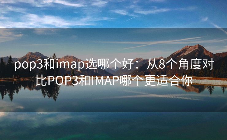 pop3和imap选哪个好：从8个角度对比POP3和IMAP哪个更适合你