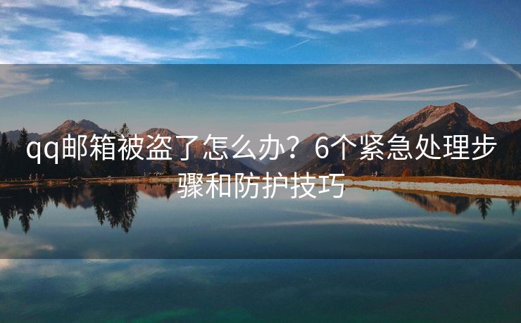 qq邮箱被盗了怎么办？6个紧急处理步骤和防护技巧