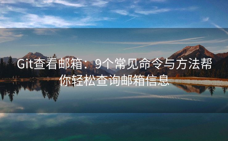 Git查看邮箱：9个常见命令与方法帮你轻松查询邮箱信息