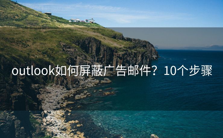 outlook如何屏蔽广告邮件？10个步骤