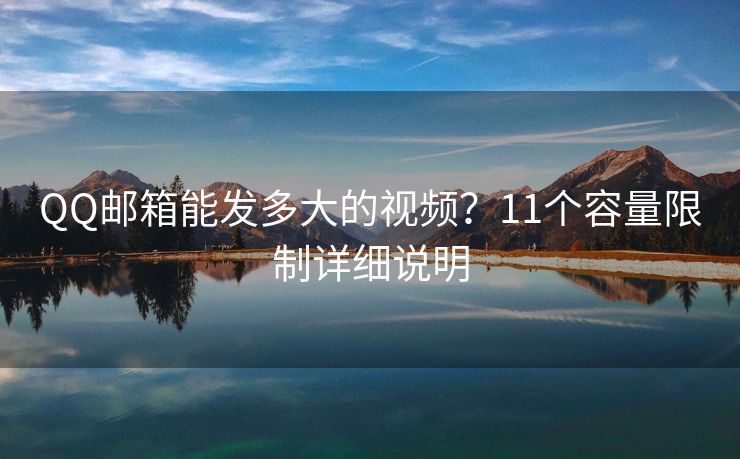 QQ邮箱能发多大的视频？11个容量限制详细说明