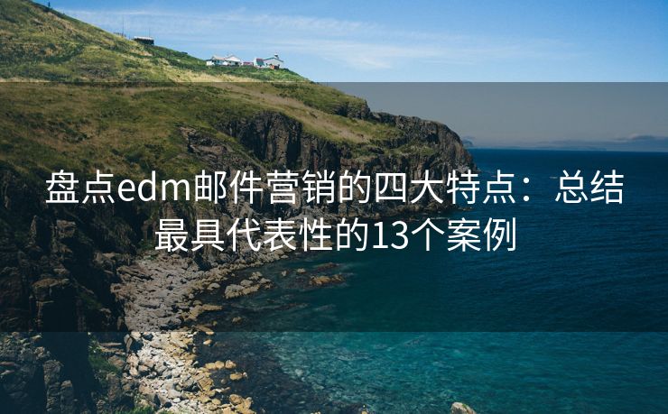 盘点edm邮件营销的四大特点：总结最具代表性的13个案例