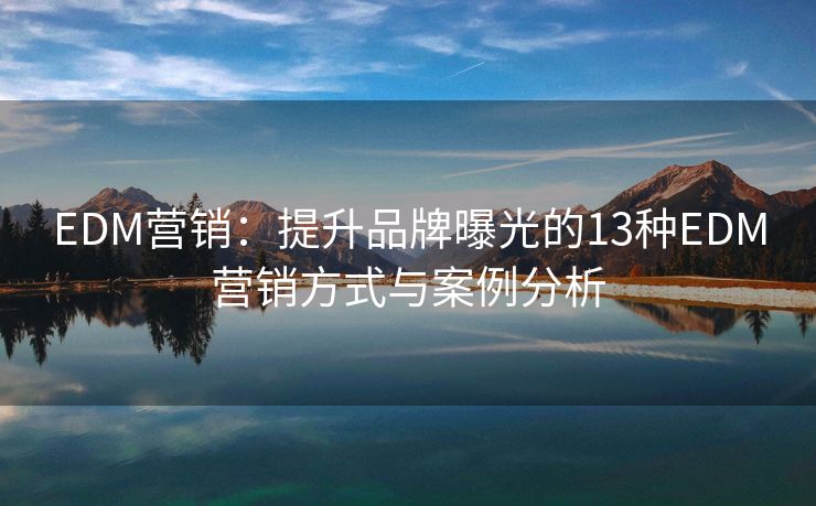 EDM营销：提升品牌曝光的13种EDM营销方式与案例分析
