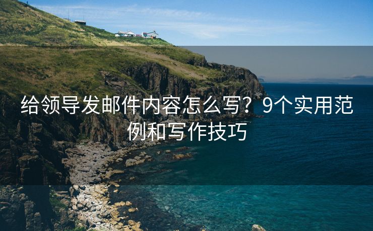 给领导发邮件内容怎么写？9个实用范例和写作技巧