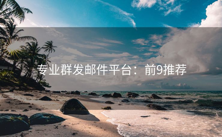 专业群发邮件平台：前9推荐
