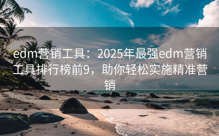 edm营销工具：2025年最强edm营销工具排行榜前9，助你轻松实施精准营销