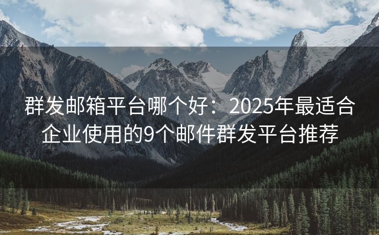 群发邮箱平台哪个好：2025年最适合企业使用的9个邮件群发平台推荐