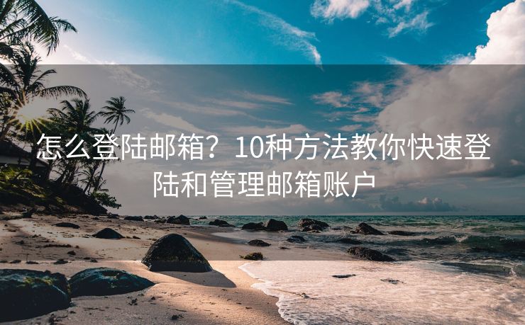 怎么登陆邮箱？10种方法教你快速登陆和管理邮箱账户