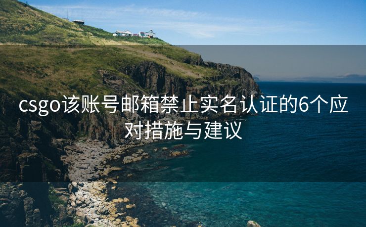 csgo该账号邮箱禁止实名认证的6个应对措施与建议
