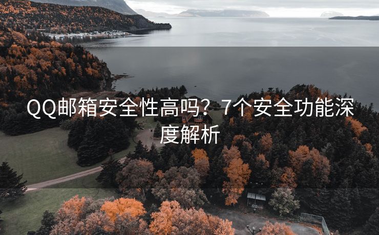 QQ邮箱安全性高吗？7个安全功能深度解析