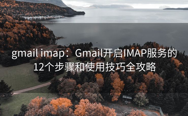 gmail imap：Gmail开启IMAP服务的12个步骤和使用技巧全攻略