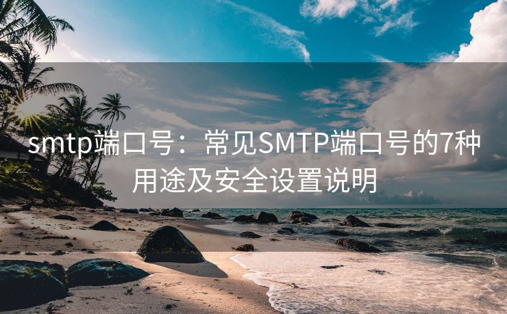 smtp端口号：常见SMTP端口号的7种用途及安全设置说明